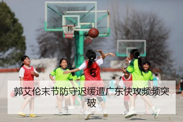 郭艾伦末节防守迟缓遭广东快攻频频突破